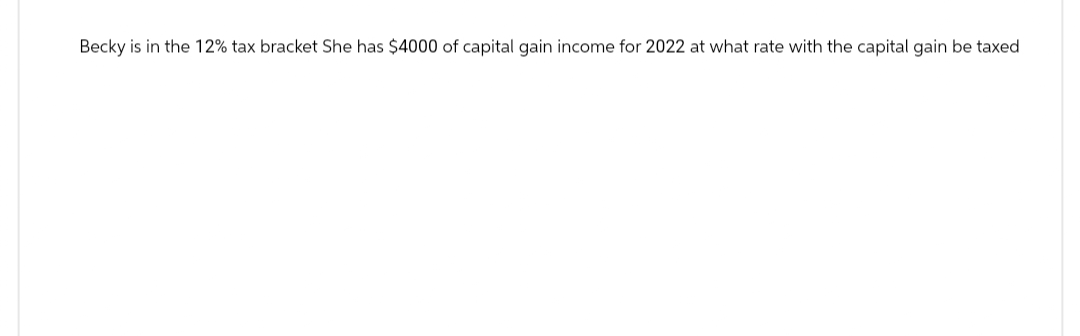 Becky is in the 12% tax bracket She has $4000 of capital gain income for 2022 at what rate with the capital gain be taxed