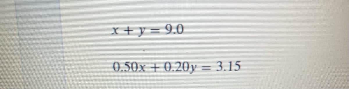x + y = 9.0
0.50x + 0.20y = 3.15

