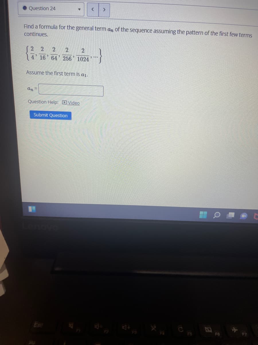 Question 24
<>
Find a formula for the general term an of the sequence assuming the pattern of the first few terms
continues.
2 2
2
2
4' 16' 64' 256' 1024
Assume the first term is a1.
an =
Question Help: DVideo
Submit Question
Q
