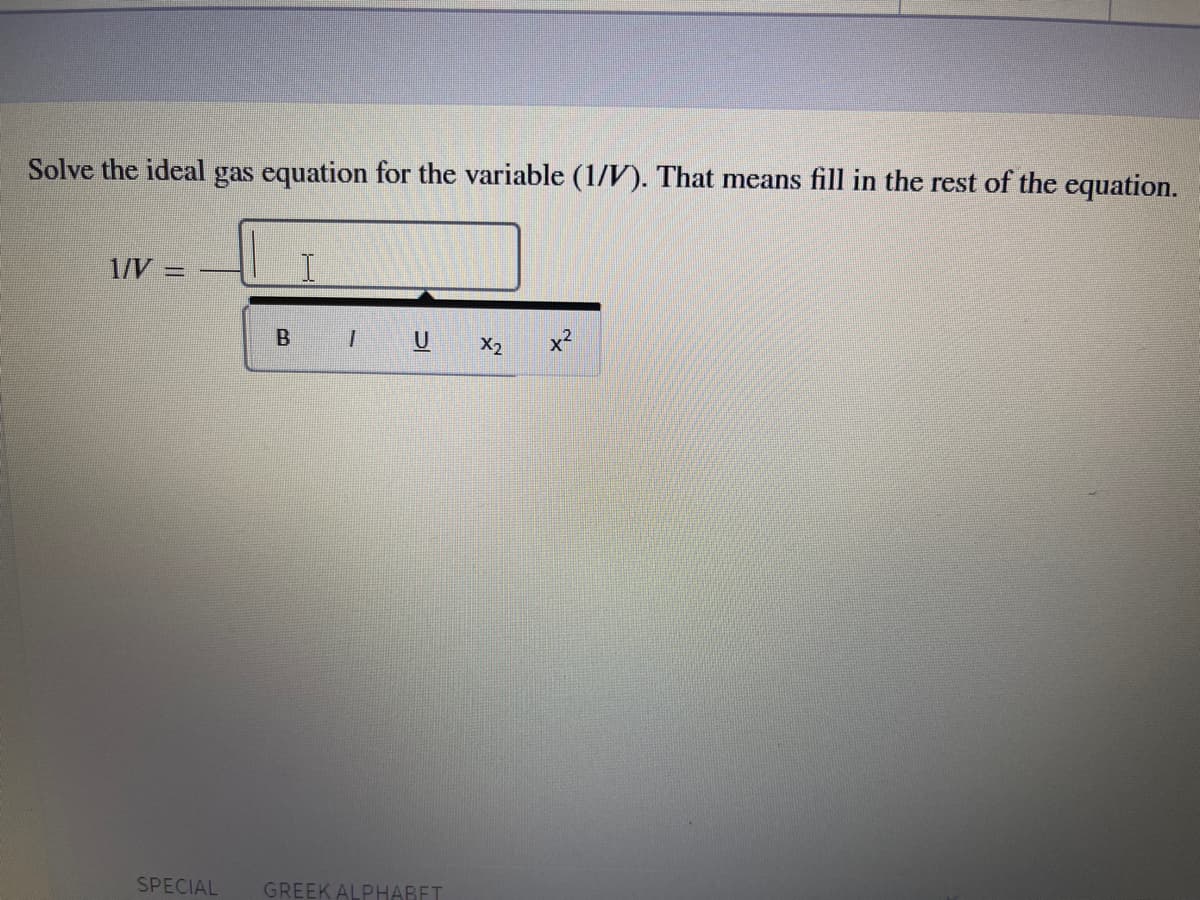 Solve the ideal gas equation for the variable (1/V). That means fill in the rest of the equation.
1/V
I.
B
U X2
x?
SPECIAL
GREEK ALPHABET
