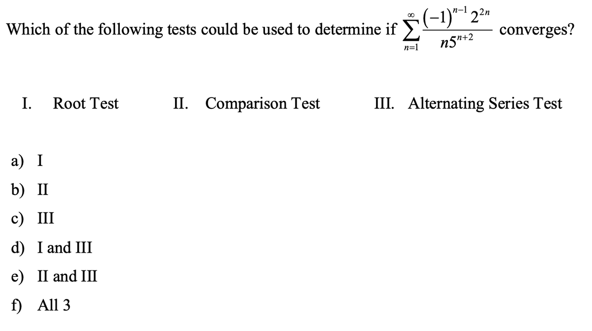 Which of the following tests could be used to determine if
(-1)-' 22n
converges?
n+2
n=1
I.
Root Test
II. Comparison Test
III. Alternating Series Test
а) I
b) II
с) I
d) I and III
e) II and III
f) All 3
