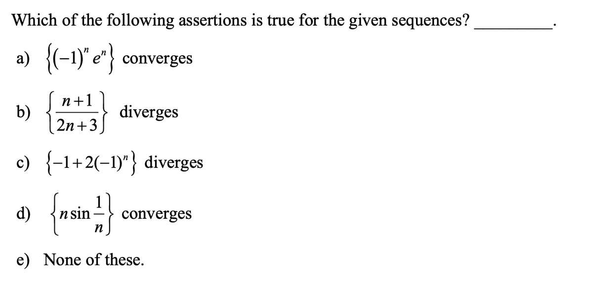 Which of the following assertions is true for the given sequences?
a) {(-1)" e"} converges
п+1
b)
2n+3)
diverges
e) {-1+2(-1)"} diverges
d)
n sin
converges
n
e) None of these.
