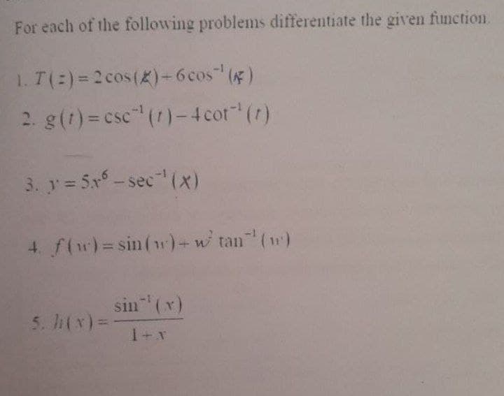 For each of the following problems differentiate the given function.
1. T(:)= 2cos(2)-6cos ()
2. g(t)= csc" (7)-4cot (7)
3. y 5x°-sec (x)
4. f(w)=sin(w)-w tan (w)
%3D
sin (x)
5. lh(x)=-
1+x
%3D
