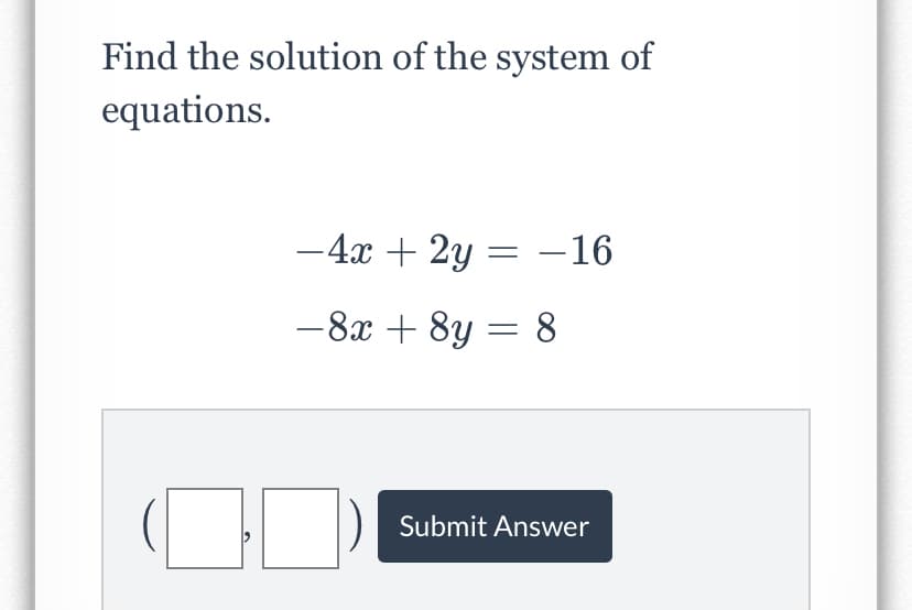 Find the solution of the system of
equations.
-4x + 2y = -16
-8x + 8y = 8
Submit Answer
