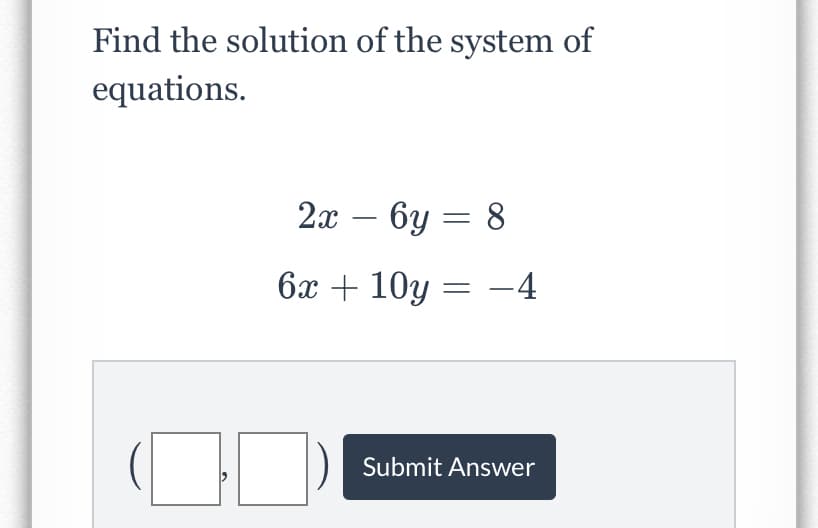 Find the solution of the system of
equations.
2х — 6у — 8
-
6x + 10y = –4
Submit Answer
