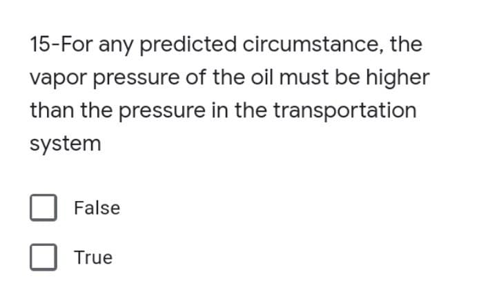 15-For any predicted circumstance, the
vapor pressure of the oil must be higher
than the pressure in the transportation
system
False
True
