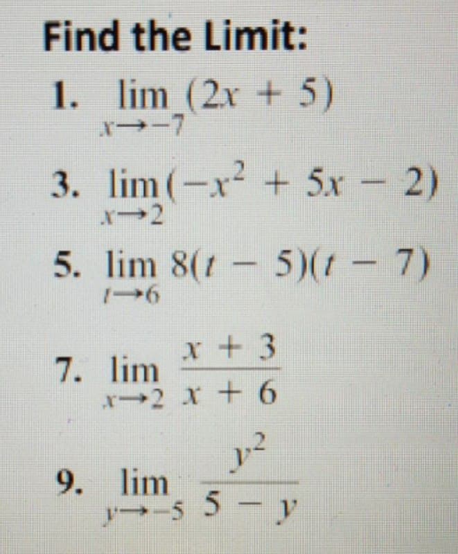 Find the Limit:
1. lim (2x + 5)
--7
3. lim (-x + 5x 2)
5. lim 8(t - 5)(t 7)
x + 3
7. lim
r2 X +6
y2
9. lim
ん
y -5 5- y
