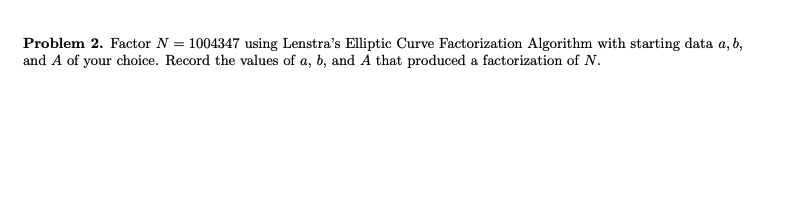 Problem 2. Factor N = 1004347 using Lenstra's Elliptic Curve Factorization Algorithm with starting data a, b,
and A of your choice. Record the values of a, b, and A that produced a factorization of N.
