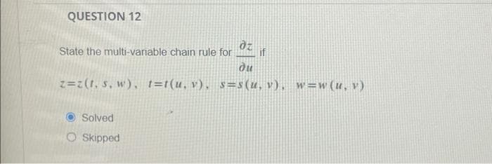 QUESTION 12
dz
if
State the multi-variable chain rule for
du
z=z(t. s, w), t=t(u, v), s=s(u, v), w=w (u, v)
Solved
O Skipped