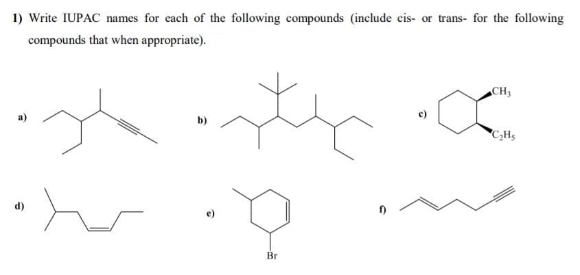 1) Write IUPAC names for each of the following compounds (include cis- or trans- for the following
compounds that when appropriate).
CH3
a)
b)
C,Hs
d)
Br
