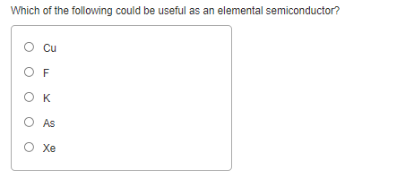 Which of the following could be useful as an elemental semiconductor?
Cu
O F
O K
As
Xe
