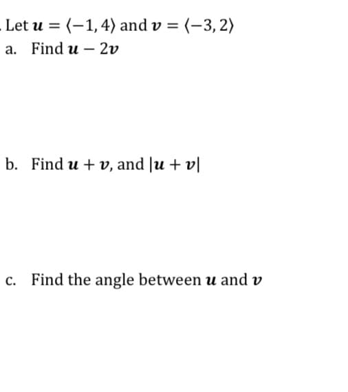 Let u = (-1,4) and v = (-3,2)
%D
а. Find u -2v
b. Find u + v, and |u + v|
Find the angle between u and v
