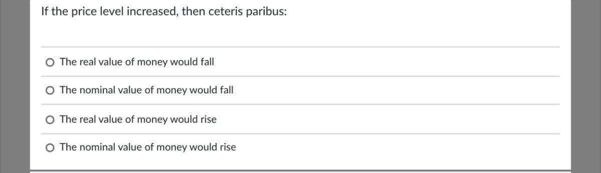 If the price level increased, then ceteris paribus:
O The real value of money would fall
O The nominal value of money would fall
The real value of money would rise
O The nominal value of money would rise
