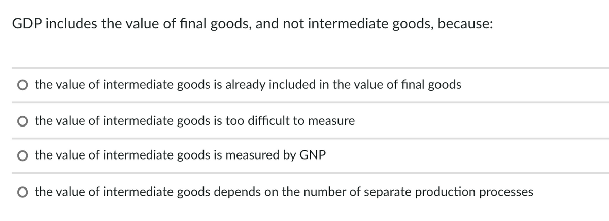 GDP includes the value of final goods, and not intermediate goods, because:
the value of intermediate goods is already included in the value of final goods
O the value of intermediate goods is too difficult to measure
the value of intermediate goods is measured by GNP
O the value of intermediate goods depends on the number of separate production processes
