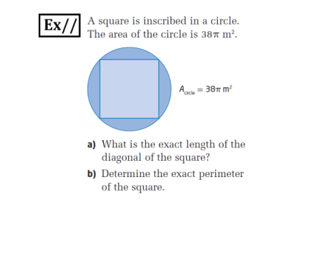 Ex//
A square is inscribed in a circle.
The area of the circle is 387 m².
Anch = 38r m?
a) What is the exact length of the
diagonal of the square?
b) Determine the exact perimeter
of the square.
