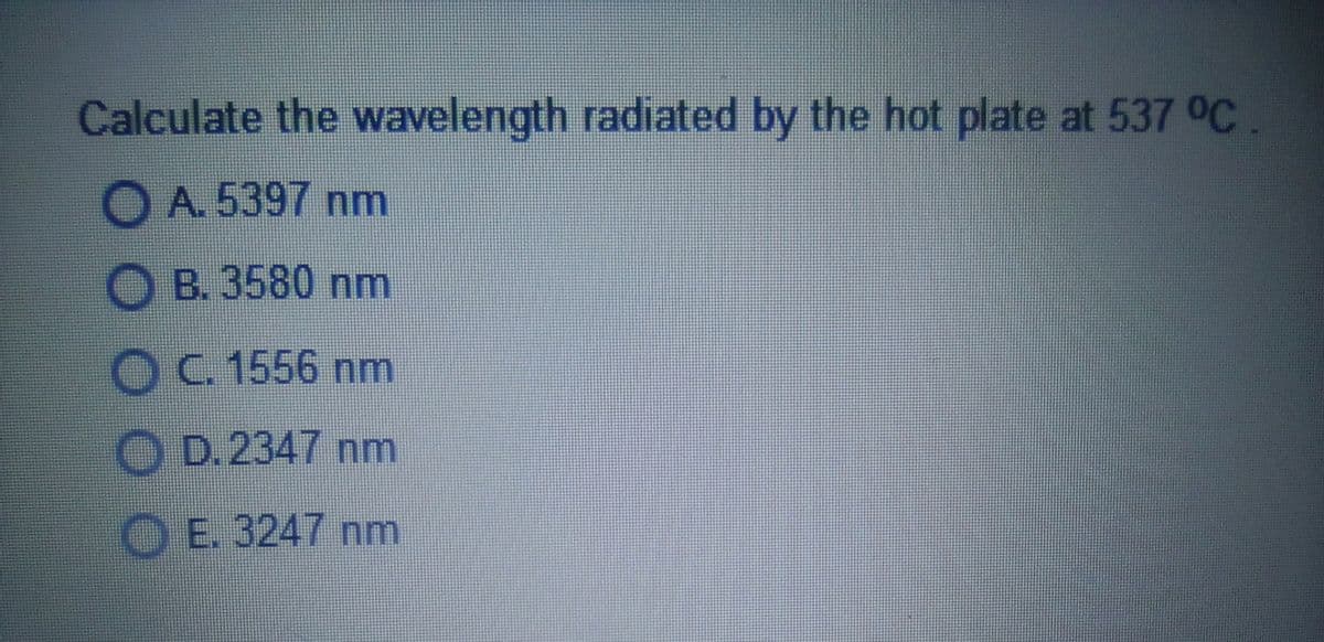 Calculate the wavelength radiated by the hot plate at 537 °C.
A.5397 nm
O B. 3580 nm
OC.1556 nm
OD.2347 nm
O E. 3247 nm
