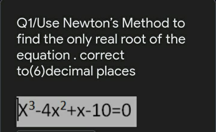 Q1/Use Newton's Method to
find the only real root of the
equation .correct
to(6)decimal places
X3-4x2+x-10=0
