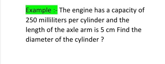 Example :-The engine has a capacity of
250 milliliters per cylinder and the
length of the axle arm is 5 cm Find the
diameter of the cylinder ?
