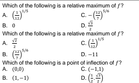 Which of the following is a relative maximum of f?
'12\5/6
1/5
A. *
C. - ()
С.
В. О
V3
D.
2
Which of the following is a relative maximum of f?
1/5
c.
С.
A.
2
(12)5/6
D. -11
В.
Which of the following is a point of inflection of f?
С. (-1,1)
D. ()
А. (0,0)
В. (1,-1)
2 2
