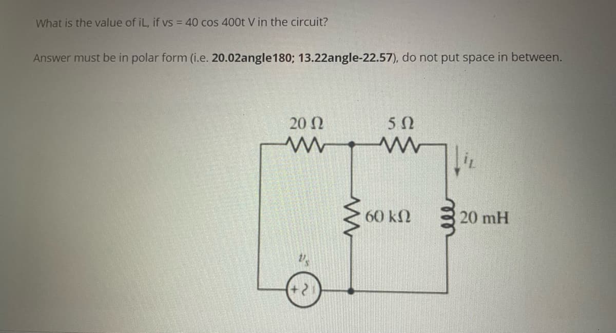 What is the value of iL, if vs = 40 cos 400t V in the circuit?
Answer must be in polar form (i.e. 20.02angle180; 13.22angle-22.57), do not put space in between.
20 N
50
60 k2
20 mH
