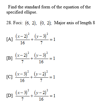 Find the standard form of the equation of the
specified ellipse.
28. Foci: (6, 2), (0, 2): Major axis of length 8
(х-2)* (у-3)°
= 1
7
[A]
16
[B] (x-2)* , (v-3)* _,
1
16
(c] (x-3) , (v-2)* _,
[C]
16
= 1
7
(x- 3)* , (v–2)* ,
[D]
= 1
16
7
