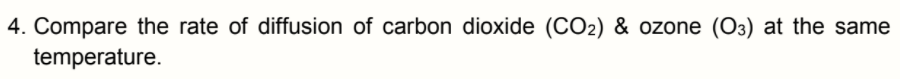 4. Compare the rate of diffusion of carbon dioxide (CO2) & ozone (O3) at the same
temperature.
