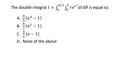 The double integral I = S"2 S rer drd0 is equal to:
A. (e* – 1)
B. (e2 – 1)
c. (e – 1)
D. None of the above
