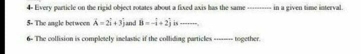 4- Every particle on the rigid object rotates about a fixed axis has the same in a given time interval.
5- The angle between A-21 +3jand B-1+2j is-
6- The collision is completely inelastic if the colliding particles -
-- together.
