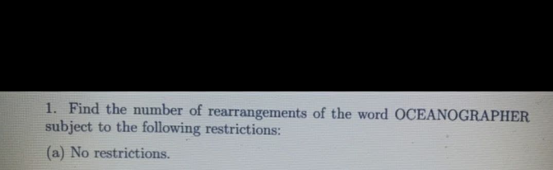1. Find the number of rearrangements of the word OCEANOGRAPHER
subject to the following restrictions:
(a) No restrictions.