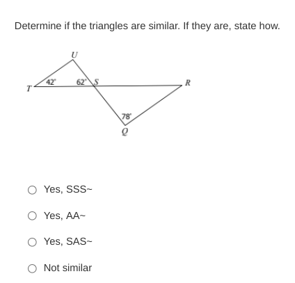 Determine if the triangles are similar. If they are, state how.
42
T
62S
R
78
O Yes, SSS-
O Yes, AA-
O Yes, SAS-
O Not similar

