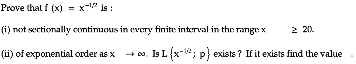 Prove that f (x)
= x-1/2 is :
(i) not sectionally continuous in every finite interval in the range x
> 20.
(ii) of exponential order as x
→ o. Is L {x-12; p} exists ? If it exists find the value
