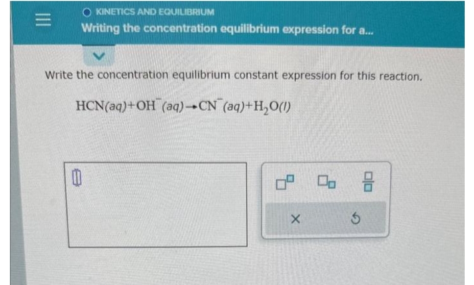 OKINETICS AND EQUILIBRIUM
Writing the concentration equilibrium expression for a...
Write the concentration equilibrium constant expression for this reaction.
HCN(aq)+OH (aq)-CN (aq)+H₂O(l)
11
X
3
00