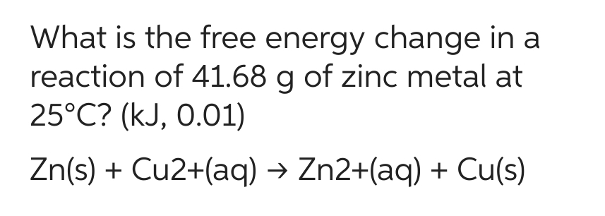 What is the free energy change in a
reaction of 41.68 g of zinc metal at
25°C? (kJ, 0.01)
Zn(s) + Cu2+(aq) → Zn2+(aq) + Cu(s)