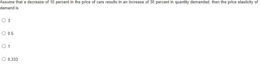 Assume that a decrease of 10 percent in the price of cars results in an increase of 30 percent in quantity demanded, then the price elasticity of
demand is
3
O 0.5
O 1
O 0.333
