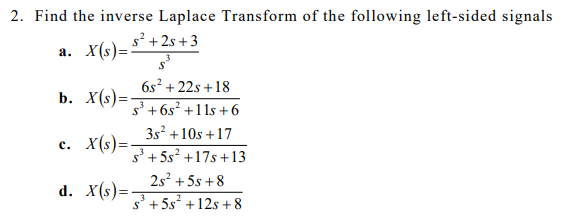 2. Find the inverse Laplace Transform of the following left-sided signals
s² +2s +3
a. X(s).
6s² + 22s +18
b. X(s)=
s' +6s? +11s +6
3s² +10s +17
s' + 5s? +17s+13
c. X(s)=
2s? + 5s +8
d. X(s)=-
s' + 5s° +12s + 8
3
