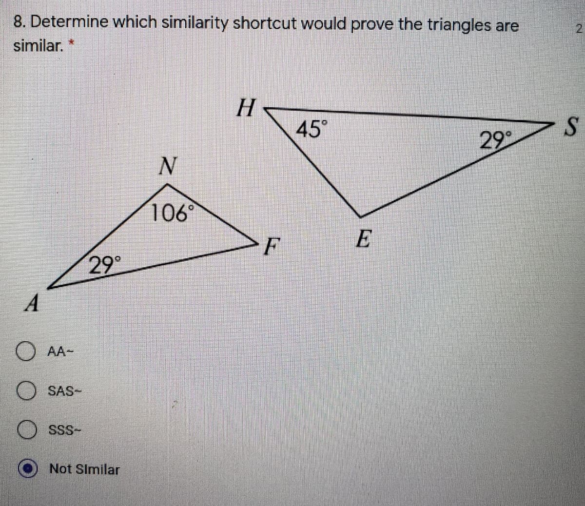 8. Determine which similarity shortcut would prove the triangles are
2.
similar.
H.
45
29
106
F
E
29°
A
O AA-
O SAS-
SSS-
Not SImilar
