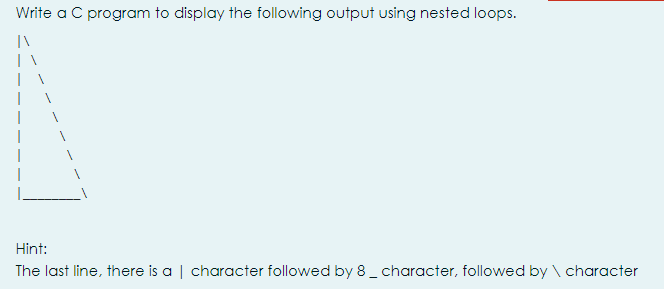 Write a C program to display the following output using nested loops.
Hint:
The last line, there is a | character followed by 8 _ character, followed by \ character

