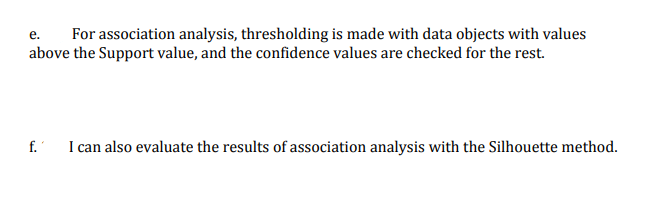 For association analysis, thresholding is made with data objects with values
above the Support value, and the confidence values are checked for the rest.
e.
f.
I can also evaluate the results of association analysis with the Silhouette method.
