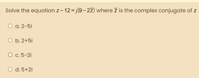 Solve the equation z- 12=j(9-2z) where Z is the complex conjugate of z
O a. 2-5i
O b. 2+5i
O c. 5-2i
O d. 5+2i
