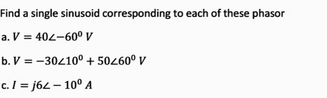 Find a single sinusoid corresponding to each of these phasor
a. V = 402-60° V
b. V = -30410° + 50260° V
%3|
c. I = j62 – 10° A
