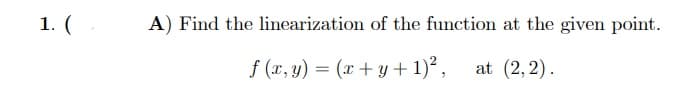 1. (
A) Find the linearization of the function at the given point.
f (x, y) = (x + y + 1)²,
at (2, 2).
