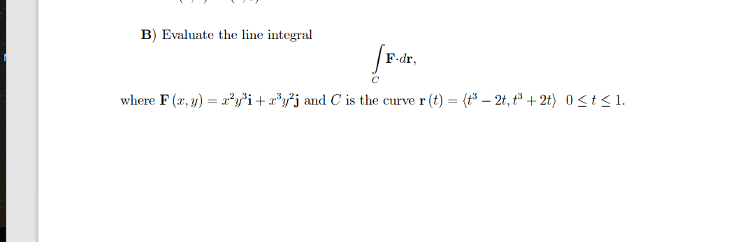 B) Evaluate the line integral
F.dr,
where F (x, y) = x²y°i+ x³y*j and C is the curve r (t)
(t3 – 2t, t3 + 2t) 0<t<1.
