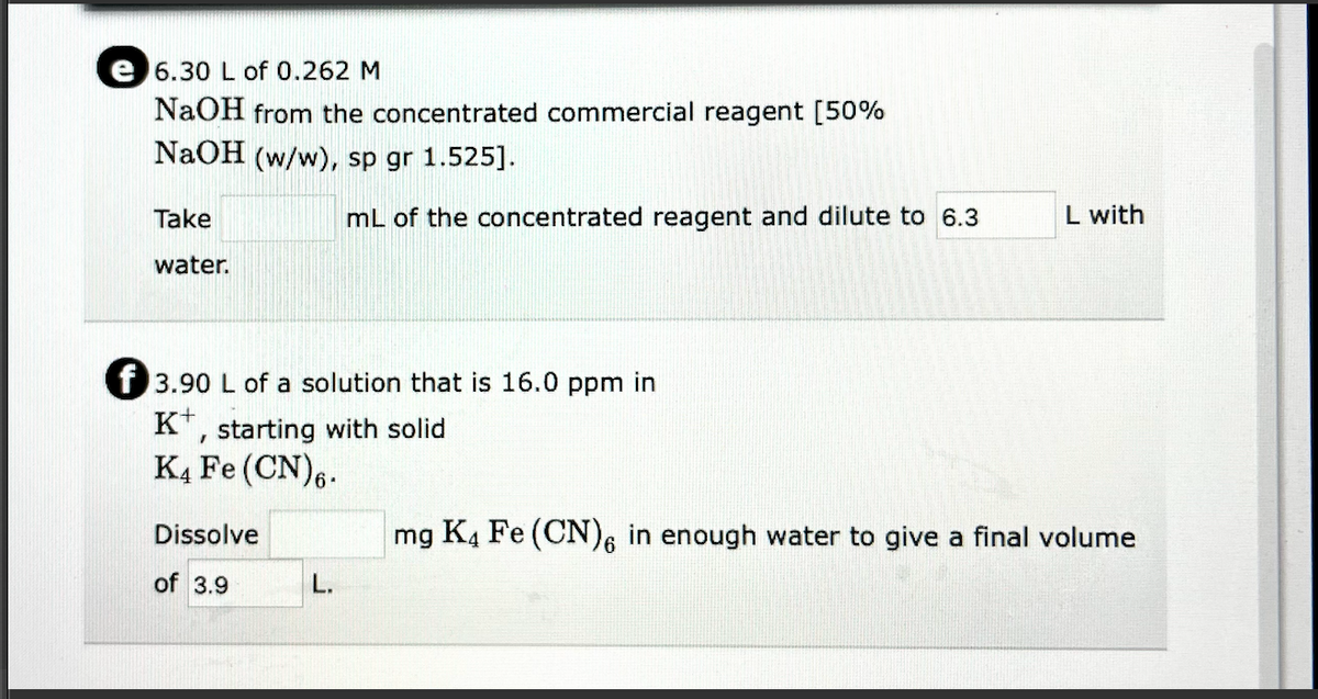 e 6.30 L of 0.262 M
NaOH from the concentrated commercial reagent [50%
NaOH (w/w), sp gr 1.525].
Take
mL of the concentrated reagent and dilute to 6.3
L with
water.
f 3.90 L of a solution that is 16.0 ppm in
K*, starting with solid
KĄ Fe (CN),.
Dissolve
mg K4 Fe (CN)6 in enough water to give a final volume
9,
of 3.9
L.
