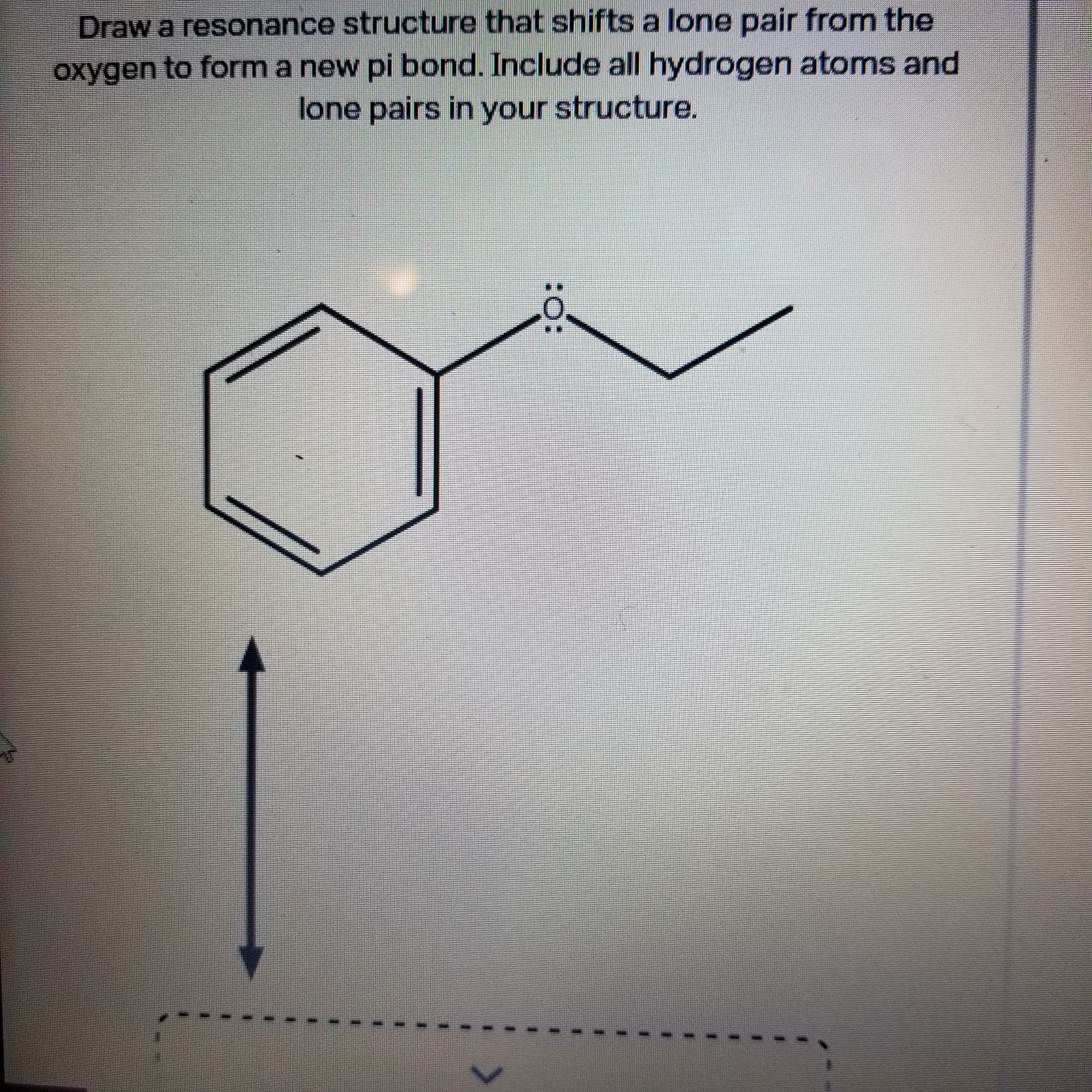 :O:
Draw a resonance structure that shifts a lone pair from the
oxygen to form a new pi bond. Include all hydrogen atoms and
lone pairs in your structure.
