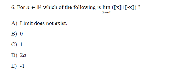 6. For a E R which of the following is lim ([x]+[-x]) ?
A) Limit does not exist.
B) 0
C) 1
D) 2a
E) -1
