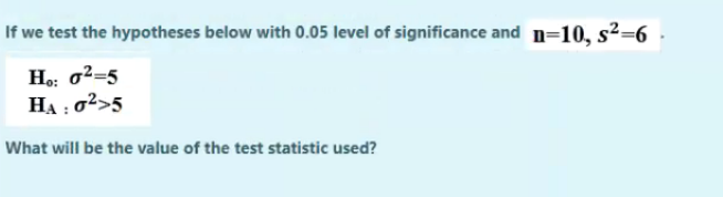If we test the hypotheses below with 0.05 level of significance and n=10, s2=6
Ho: o²=5
HA : 02>5
What will be the value of the test statistic used?
