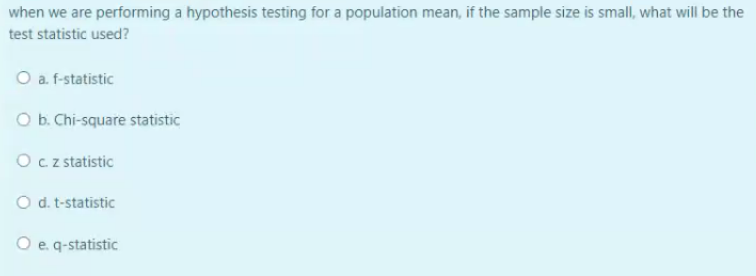 when we are performing a hypothesis testing for a population mean, if the sample size is small, what will be the
test statistic used?
O a f-statistic
O b. Chi-square statistic
Oczstatistic
O d. t-statistic
O e q-statistic
