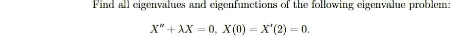 Find all eigenvalues and eigenfunctions of the following eigenvalue problem:
X" + XX = 0, X(0) = X'(2) = 0.
