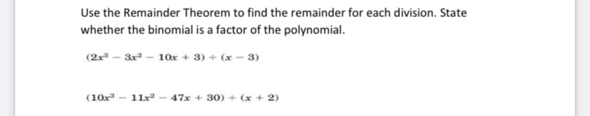 Use the Remainder Theorem to find the remainder for each division. State
whether the binomial is a factor of the polynomial.
(2x – 3x – 10x + 3) + (x – 3)
(10x – 11x2
47x + 30) + (x + 2)
