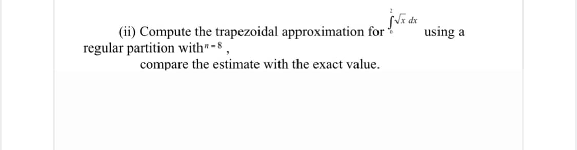 (ii) Compute the trapezoidal approximation for ?
regular partition with" = 8 ,
SVx dx
using a
compare the estimate with the exact value.
